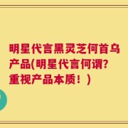 明星代言黑灵芝何首乌产品(明星代言何谓？重视产品本质！)