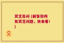 灵芝百问 (解答你所有灵芝问题，快来看！)