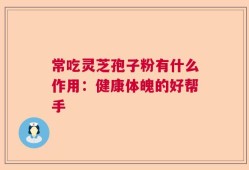常吃灵芝孢子粉有什么作用：健康体魄的好帮手