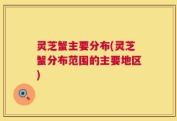 灵芝蟹主要分布(灵芝蟹分布范围的主要地区)