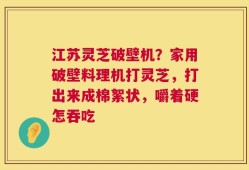 江苏灵芝破壁机？家用破壁料理机打灵芝，打出来成棉絮状，嚼着硬怎吞吃