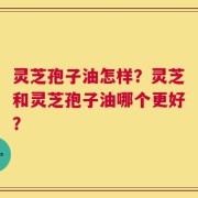 灵芝孢子油怎样？灵芝和灵芝孢子油哪个更好？