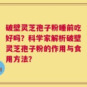 破壁灵芝孢子粉睡前吃好吗？科学家解析破壁灵芝孢子粉的作用与食用方法？
