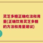 灵芝多糖正确吃法和用量(正确饮用灵芝多糖的方法和用量建议)