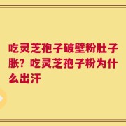 吃灵芝孢子破壁粉肚子胀？吃灵芝孢子粉为什么出汗
