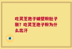 吃灵芝孢子破壁粉肚子胀？吃灵芝孢子粉为什么出汗