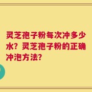 灵芝孢子粉每次冲多少水？灵芝孢子粉的正确冲泡方法？