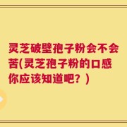 灵芝破壁孢子粉会不会苦(灵芝孢子粉的口感你应该知道吧？)