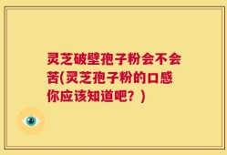 灵芝破壁孢子粉会不会苦(灵芝孢子粉的口感你应该知道吧？)