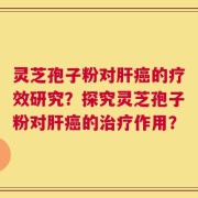 灵芝孢子粉对肝癌的疗效研究？探究灵芝孢子粉对肝癌的治疗作用？