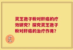 灵芝孢子粉对肝癌的疗效研究？探究灵芝孢子粉对肝癌的治疗作用？