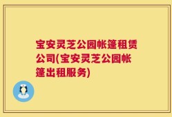 宝安灵芝公园帐篷租赁公司(宝安灵芝公园帐篷出租服务)