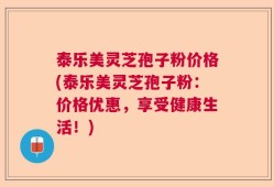 泰乐美灵芝孢子粉价格(泰乐美灵芝孢子粉：价格优惠，享受健康生活！)