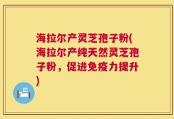 海拉尔产灵芝孢子粉(海拉尔产纯天然灵芝孢子粉，促进免疫力提升)