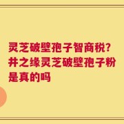 灵芝破壁孢子智商税？井之缘灵芝破壁孢子粉是真的吗