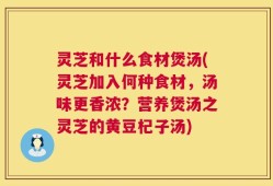 灵芝和什么食材煲汤(灵芝加入何种食材，汤味更香浓？营养煲汤之灵芝的黄豆杞子汤)