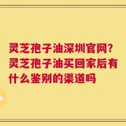 灵芝孢子油深圳官网？灵芝孢子油买回家后有什么鉴别的渠道吗