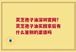 灵芝孢子油深圳官网？灵芝孢子油买回家后有什么鉴别的渠道吗