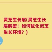 灵芝生长层(灵芝生长层解密：如何优化灵芝生长环境？)
