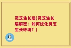 灵芝生长层(灵芝生长层解密：如何优化灵芝生长环境？)
