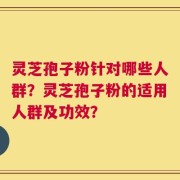 灵芝孢子粉针对哪些人群？灵芝孢子粉的适用人群及功效？