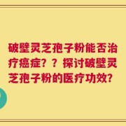破壁灵芝孢子粉能否治疗癌症？？探讨破壁灵芝孢子粉的医疗功效？