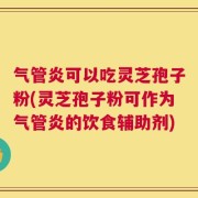 气管炎可以吃灵芝孢子粉(灵芝孢子粉可作为气管炎的饮食辅助剂)
