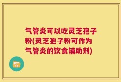 气管炎可以吃灵芝孢子粉(灵芝孢子粉可作为气管炎的饮食辅助剂)