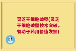 灵芝干细胞破壁(灵芝干细胞破壁技术突破，有助于药用价值发掘)