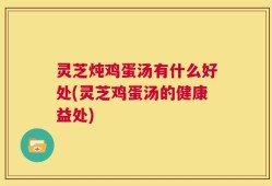 灵芝炖鸡蛋汤有什么好处(灵芝鸡蛋汤的健康益处)