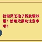 权健灵芝孢子粉胶囊效果？使用效果及注意事项？