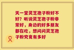 天一堂灵芝孢子粉好不好？听说灵芝孢子粉非常好，身边的好多朋友都在吃，想问问灵芝孢子粉究竟有多好