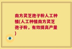 南方灵芝孢子粉人工种植(人工种植南方灵芝孢子粉，有效提高产量)