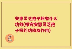 安惠灵芝孢子粉有什么功效(探究安惠灵芝孢子粉的功效及作用)