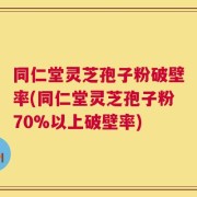 同仁堂灵芝孢子粉破壁率(同仁堂灵芝孢子粉70%以上破壁率)