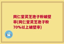 同仁堂灵芝孢子粉破壁率(同仁堂灵芝孢子粉70%以上破壁率)