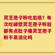 灵芝孢子粉吃出癌？每次吃破壁灵芝孢子粉后都有点肚子痛灵芝孢子粉不易消化吗