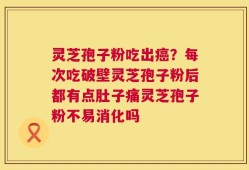 灵芝孢子粉吃出癌？每次吃破壁灵芝孢子粉后都有点肚子痛灵芝孢子粉不易消化吗