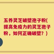 五养灵芝破壁孢子粉(提高免疫力的灵芝孢子粉，如何正确破壁？)