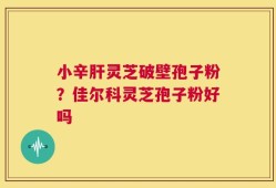 小辛肝灵芝破壁孢子粉？佳尔科灵芝孢子粉好吗