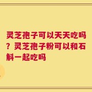 灵芝孢子可以天天吃吗？灵芝孢子粉可以和石斛一起吃吗