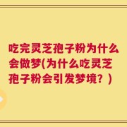 吃完灵芝孢子粉为什么会做梦(为什么吃灵芝孢子粉会引发梦境？)