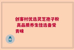 创客村优选灵芝孢子粉 高品质养生佳选备受青睐