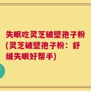 失眠吃灵芝破壁孢子粉(灵芝破壁孢子粉：舒缓失眠好帮手)