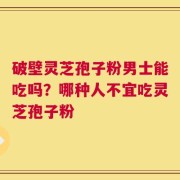 破壁灵芝孢子粉男士能吃吗？哪种人不宜吃灵芝孢子粉