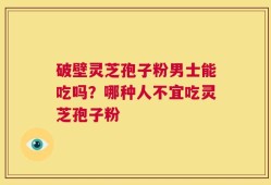 破壁灵芝孢子粉男士能吃吗？哪种人不宜吃灵芝孢子粉