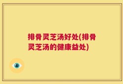 排骨灵芝汤好处(排骨灵芝汤的健康益处)
