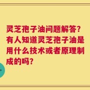 灵芝孢子油问题解答？有人知道灵芝孢子油是用什么技术或者原理制成的吗？