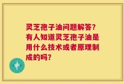 灵芝孢子油问题解答？有人知道灵芝孢子油是用什么技术或者原理制成的吗？