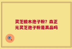 灵芝椴木孢子粉？森正元灵芝孢子粉是真品吗